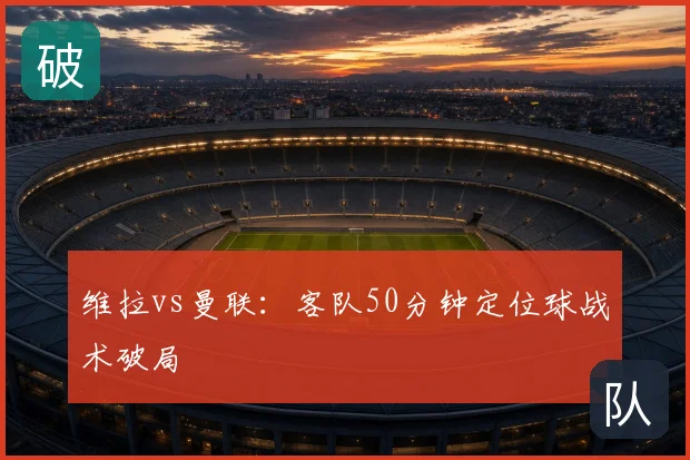 维拉vs曼联:客队50分钟定位球战术破局