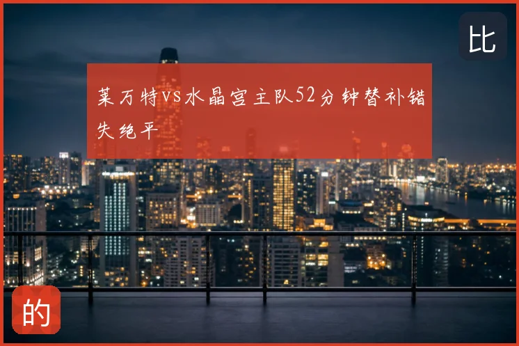 莱万特vs水晶宫主队52分钟替补错失绝平