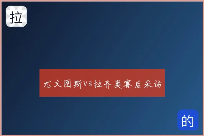 尤文图斯vs拉齐奥赛后采访