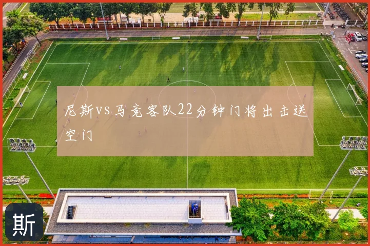 尼斯vs马竞客队22分钟门将出击送空门