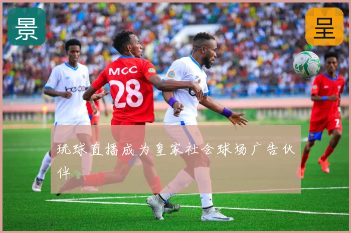 玩球直播成为皇家社会球场广告伙伴